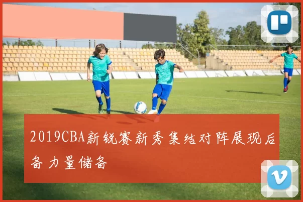 2019CBA新锐赛新秀集结对阵展现后备力量储备