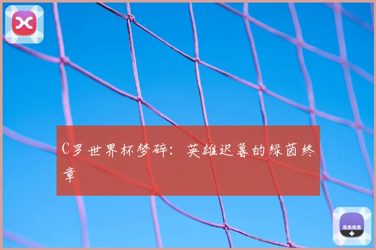 C罗世界杯梦碎:英雄迟暮的绿茵终章
