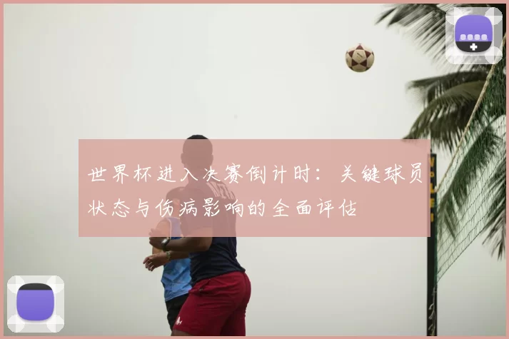 世界杯进入决赛倒计时:关键球员状态与伤病影响的全面评估