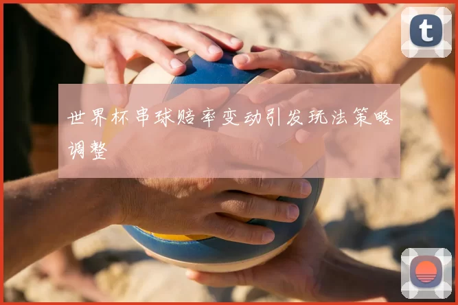 世界杯串球赔率变动引发玩法策略调整