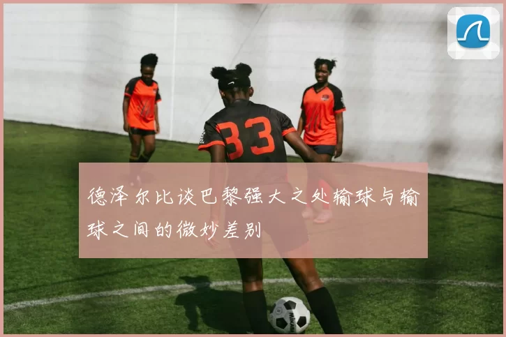 德泽尔比谈巴黎强大之处输球与输球之间的微妙差别