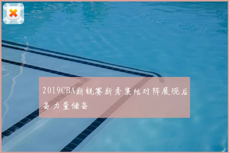 2019CBA新锐赛新秀集结对阵展现后备力量储备