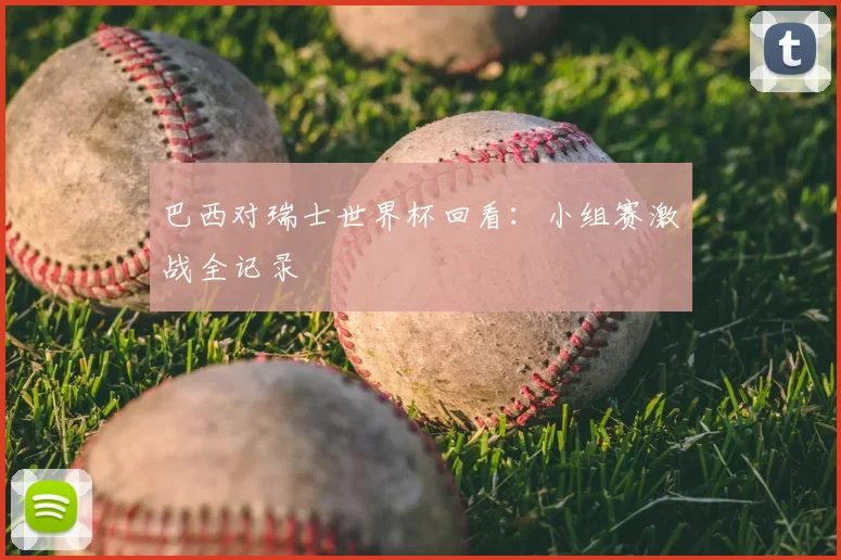 巴西对瑞士世界杯回看：小组赛激战全记录