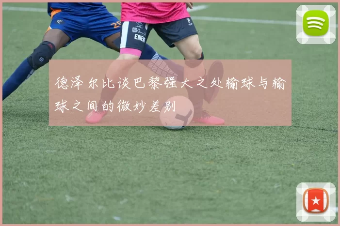 德泽尔比谈巴黎强大之处输球与输球之间的微妙差别