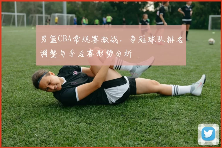 男篮CBA常规赛激战,争冠球队排名调整与季后赛形势分析