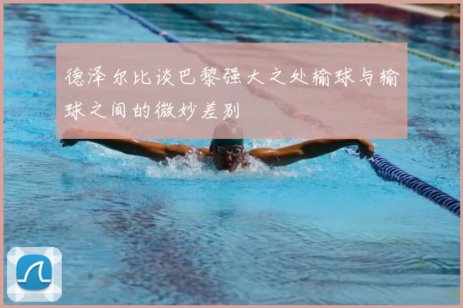 德泽尔比谈巴黎强大之处输球与输球之间的微妙差别