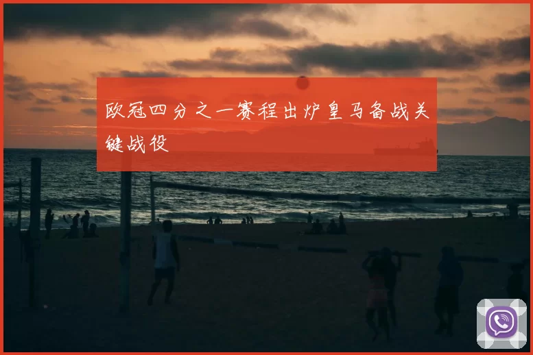 欧冠四分之一赛程出炉皇马备战关键战役