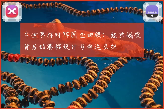 年世界杯对阵图全回顾:经典战役背后的赛程设计与命运交织