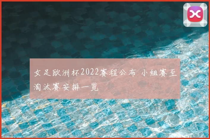 女足欧洲杯2022赛程公布 小组赛至淘汰赛安排一览