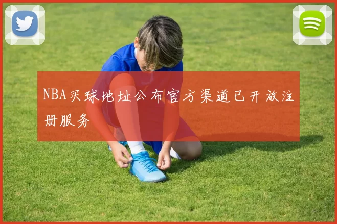 NBA买球地址公布官方渠道已开放注册服务