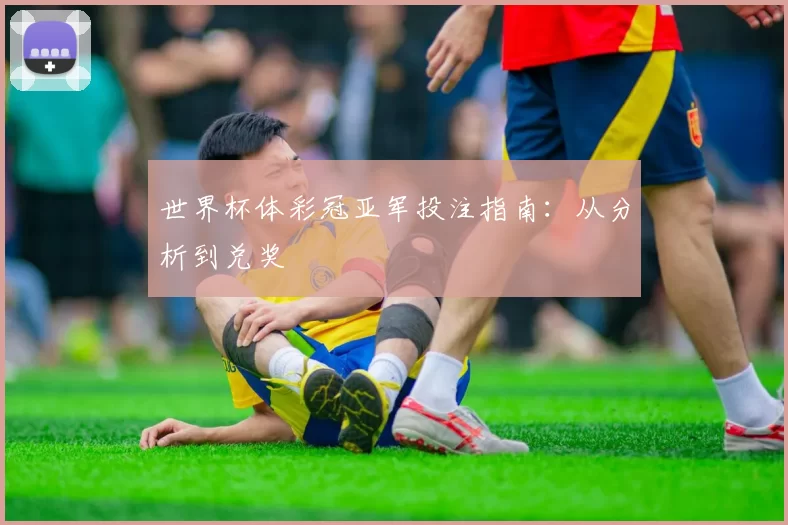 世界杯体彩冠亚军投注指南：从分析到兑奖