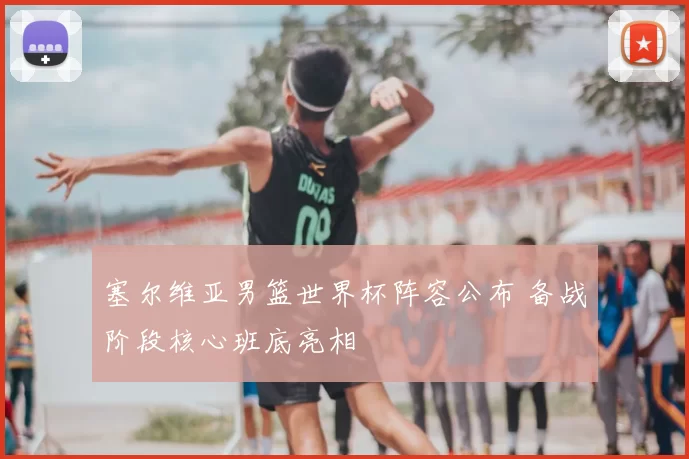 塞尔维亚男篮世界杯阵容公布 备战阶段核心班底亮相