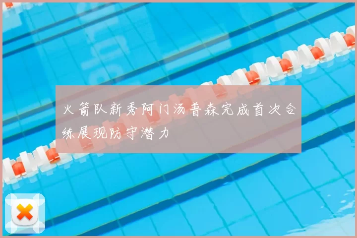 火箭队新秀阿门汤普森完成首次合练展现防守潜力