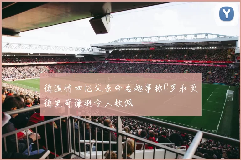 德温特回忆父亲命名趣事称C罗和莫德里奇谦逊令人钦佩