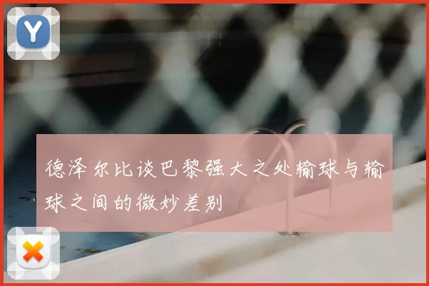 德泽尔比谈巴黎强大之处输球与输球之间的微妙差别