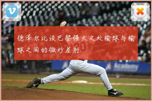 德泽尔比谈巴黎强大之处输球与输球之间的微妙差别