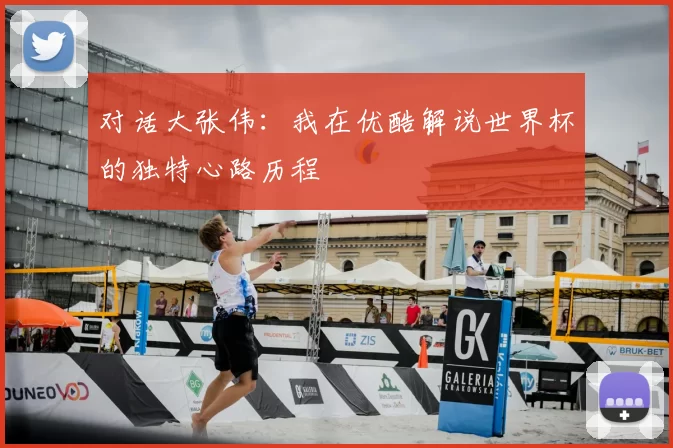 对话大张伟：我在优酷解说世界杯的独特心路历程