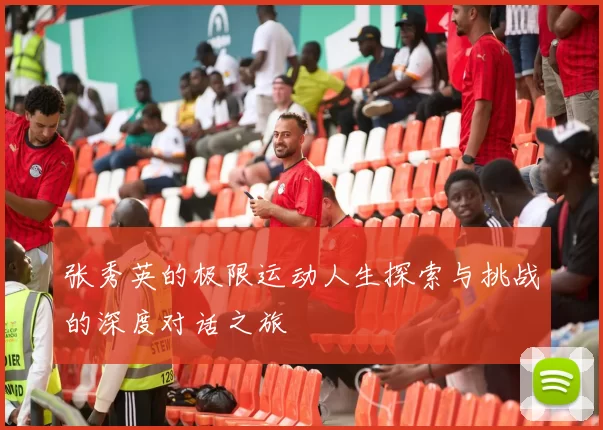 张秀英的极限运动人生探索与挑战的深度对话之旅