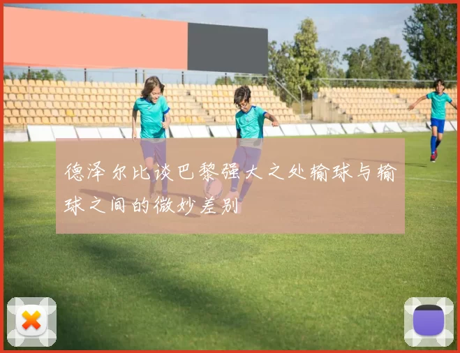 德泽尔比谈巴黎强大之处输球与输球之间的微妙差别