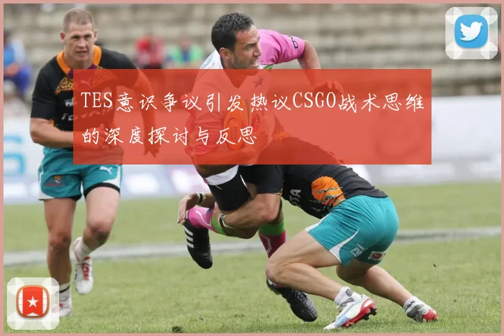 TES意识争议引发热议CSGO战术思维的深度探讨与反思