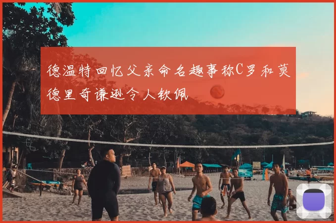 德温特回忆父亲命名趣事称C罗和莫德里奇谦逊令人钦佩