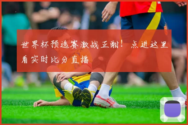 世界杯预选赛激战正酣!点进这里看实时比分直播