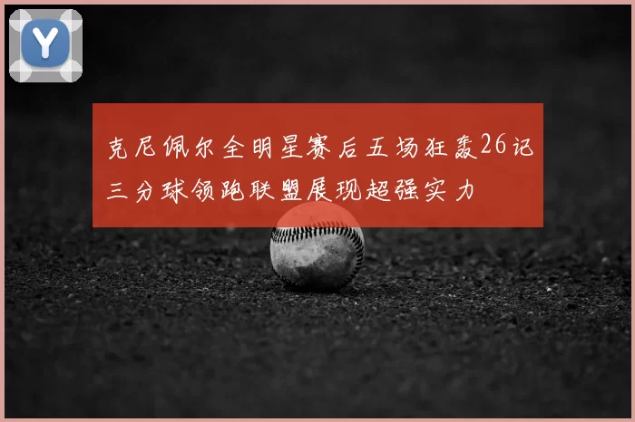 克尼佩尔全明星赛后五场狂轰26记三分球领跑联盟展现超强实力