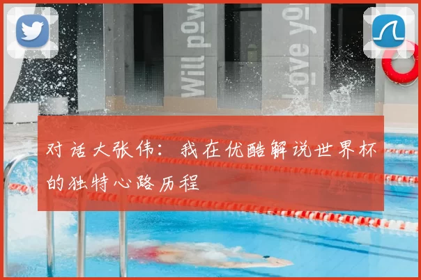 对话大张伟:我在优酷解说世界杯的独特心路历程