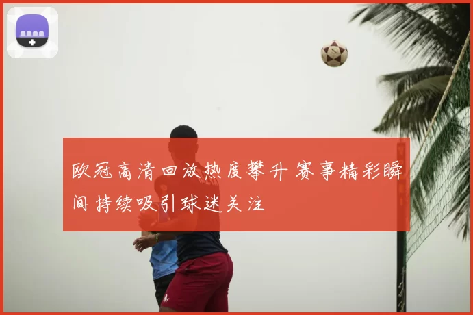 欧冠高清回放热度攀升 赛事精彩瞬间持续吸引球迷关注