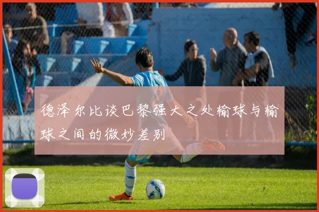 德泽尔比谈巴黎强大之处输球与输球之间的微妙差别