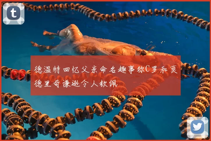 德温特回忆父亲命名趣事称C罗和莫德里奇谦逊令人钦佩