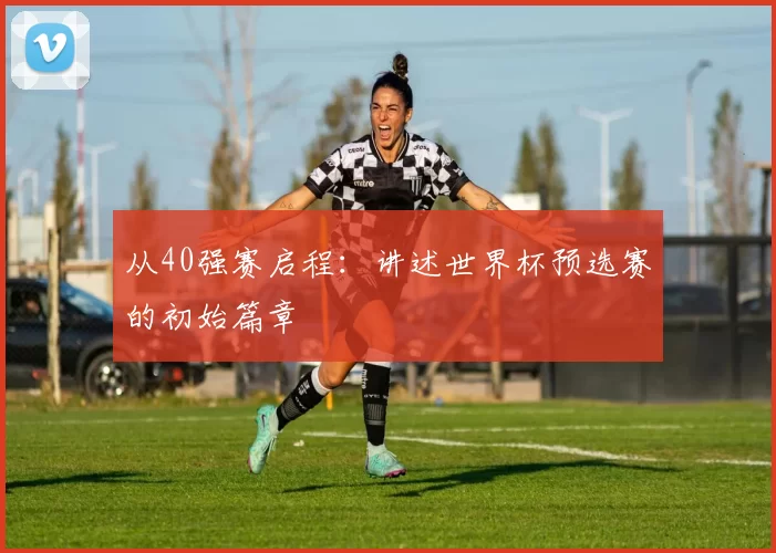 从40强赛启程：讲述世界杯预选赛的初始篇章