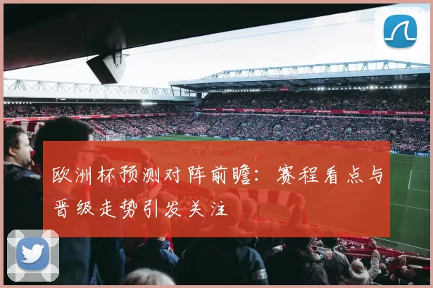 欧洲杯预测对阵前瞻:赛程看点与晋级走势引发关注