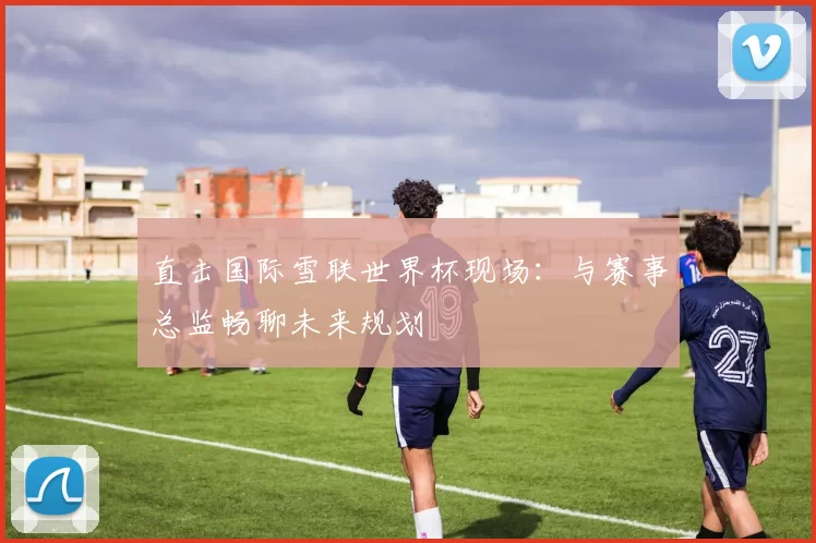 直击国际雪联世界杯现场:与赛事总监畅聊未来规划