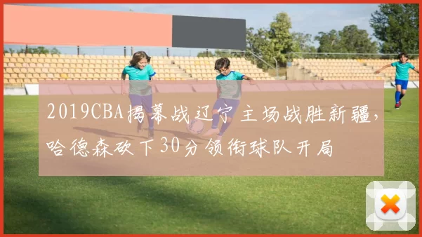 2019CBA揭幕战辽宁主场战胜新疆，哈德森砍下30分领衔球队开局
