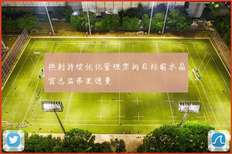 热刺持续优化管理架构目标前水晶宫总监弗里德曼