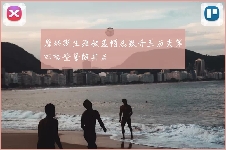 詹姆斯生涯被盖帽总数升至历史第四哈登紧随其后