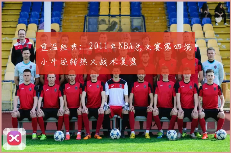 重温经典:2011年NBA总决赛第四场小牛逆转热火战术复盘