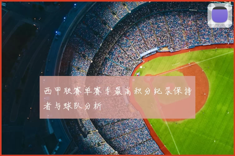 西甲联赛单赛季最高积分纪录保持者与球队分析