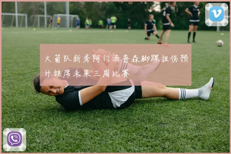 火箭队新秀阿门汤普森脚踝扭伤预计缺席未来三周比赛