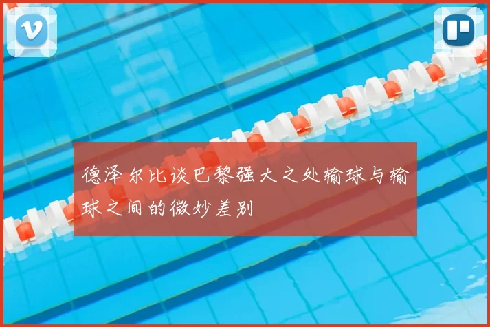 德泽尔比谈巴黎强大之处输球与输球之间的微妙差别