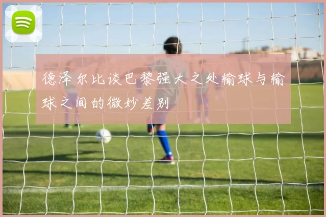 德泽尔比谈巴黎强大之处输球与输球之间的微妙差别