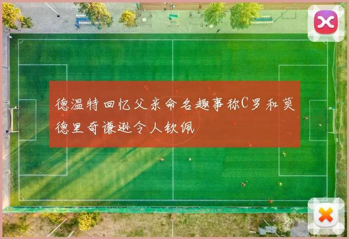 德温特回忆父亲命名趣事称C罗和莫德里奇谦逊令人钦佩