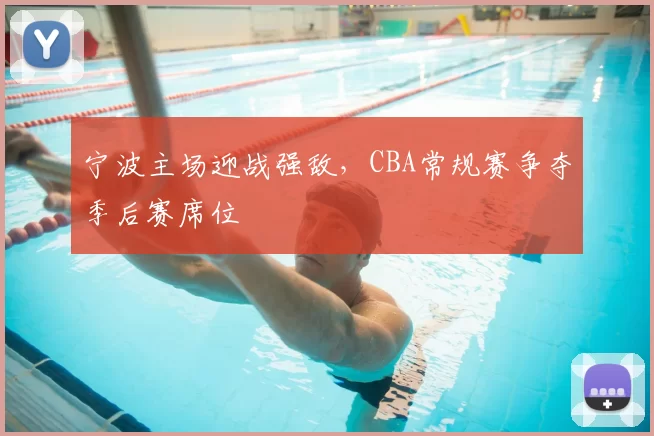 宁波主场迎战强敌,CBA常规赛争夺季后赛席位