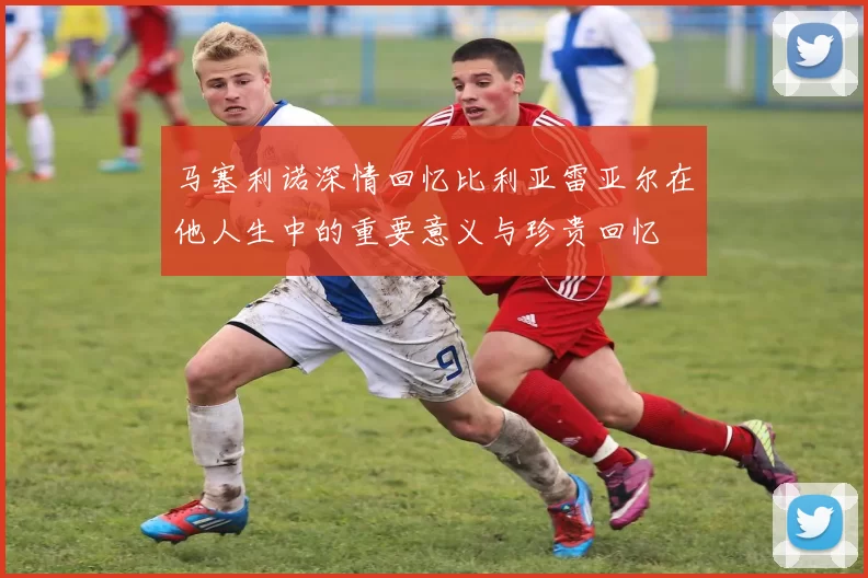 马塞利诺深情回忆比利亚雷亚尔在他人生中的重要意义与珍贵回忆