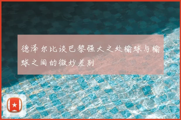 德泽尔比谈巴黎强大之处输球与输球之间的微妙差别