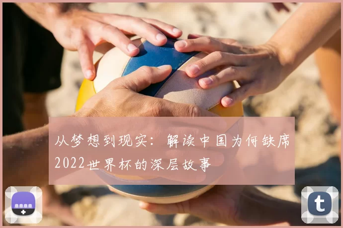从梦想到现实:解读中国为何缺席2022世界杯的深层故事