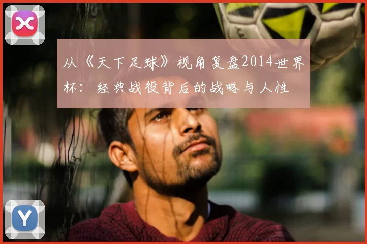 从《天下足球》视角复盘2014世界杯:经典战役背后的战略与人性