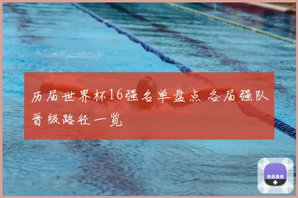 历届世界杯16强名单盘点 各届强队晋级路径一览