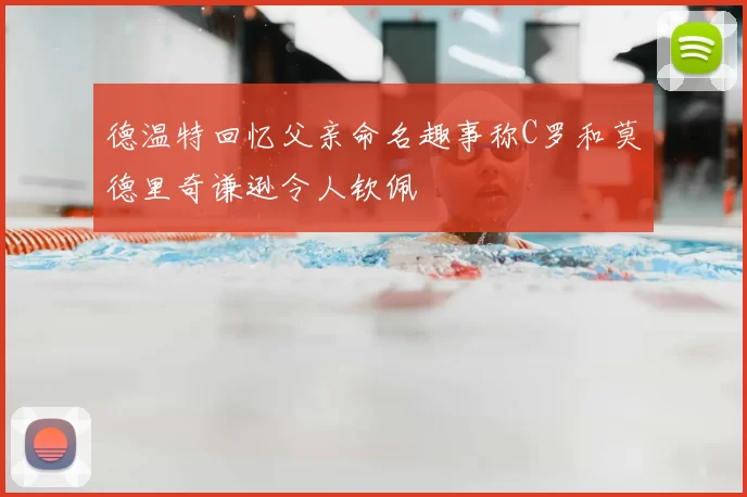 德温特回忆父亲命名趣事称C罗和莫德里奇谦逊令人钦佩